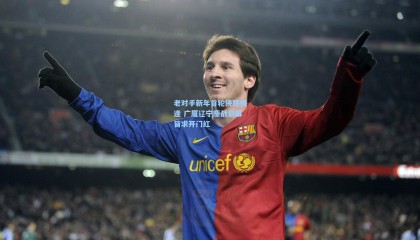 mk体育_老对手新年首轮狭路相逢 广厦辽宁鏖战启幕皆求开门红