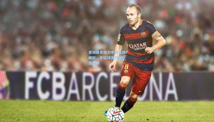  mk体育官方：青训体系助力中国足球崛起，年轻球员闪耀职业赛场