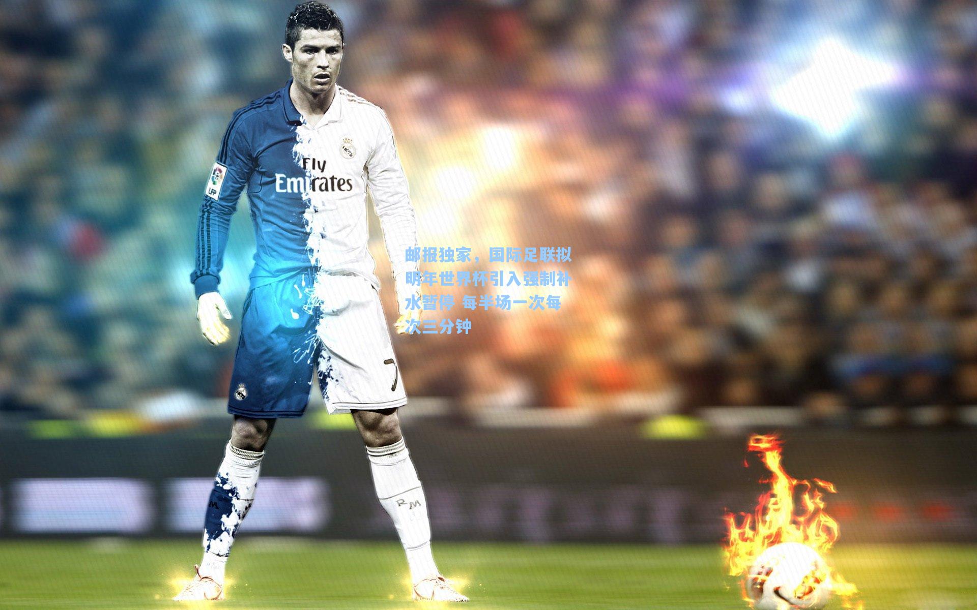 邮报独家，国际足联拟明年世界杯引入强制补水暂停 每半场一次每次三分钟