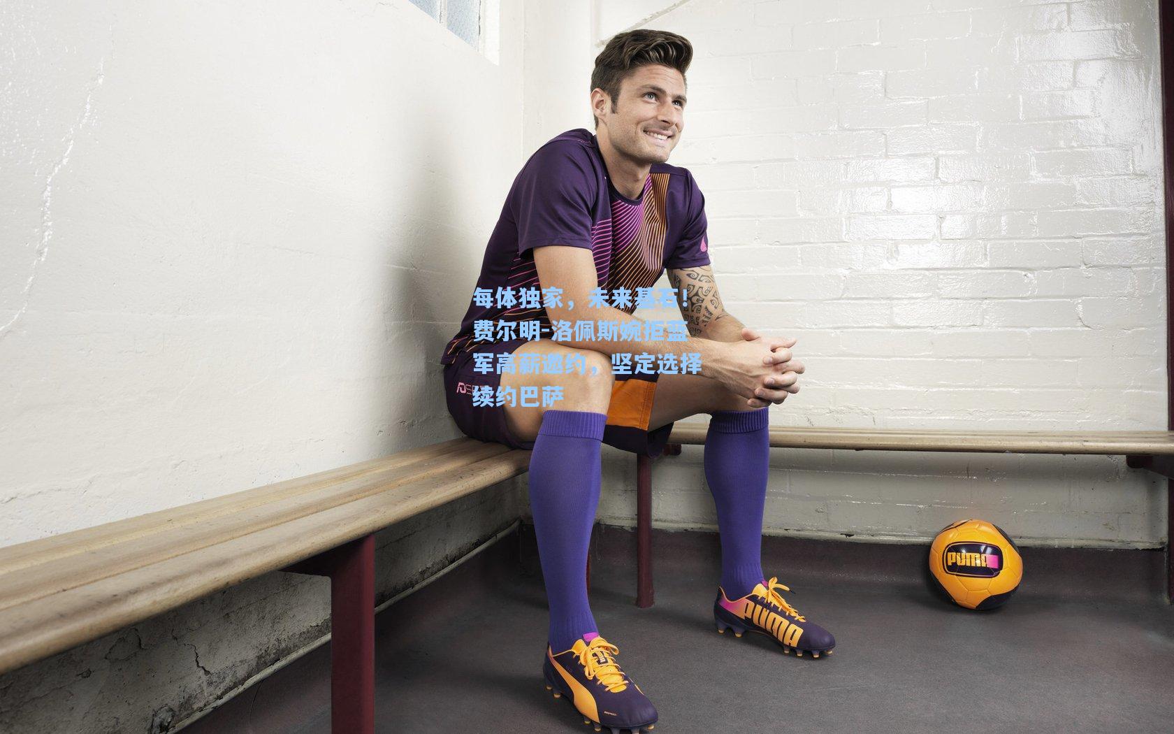 每体独家，未来基石！费尔明-洛佩斯婉拒蓝军高薪邀约，坚定选择续约巴萨