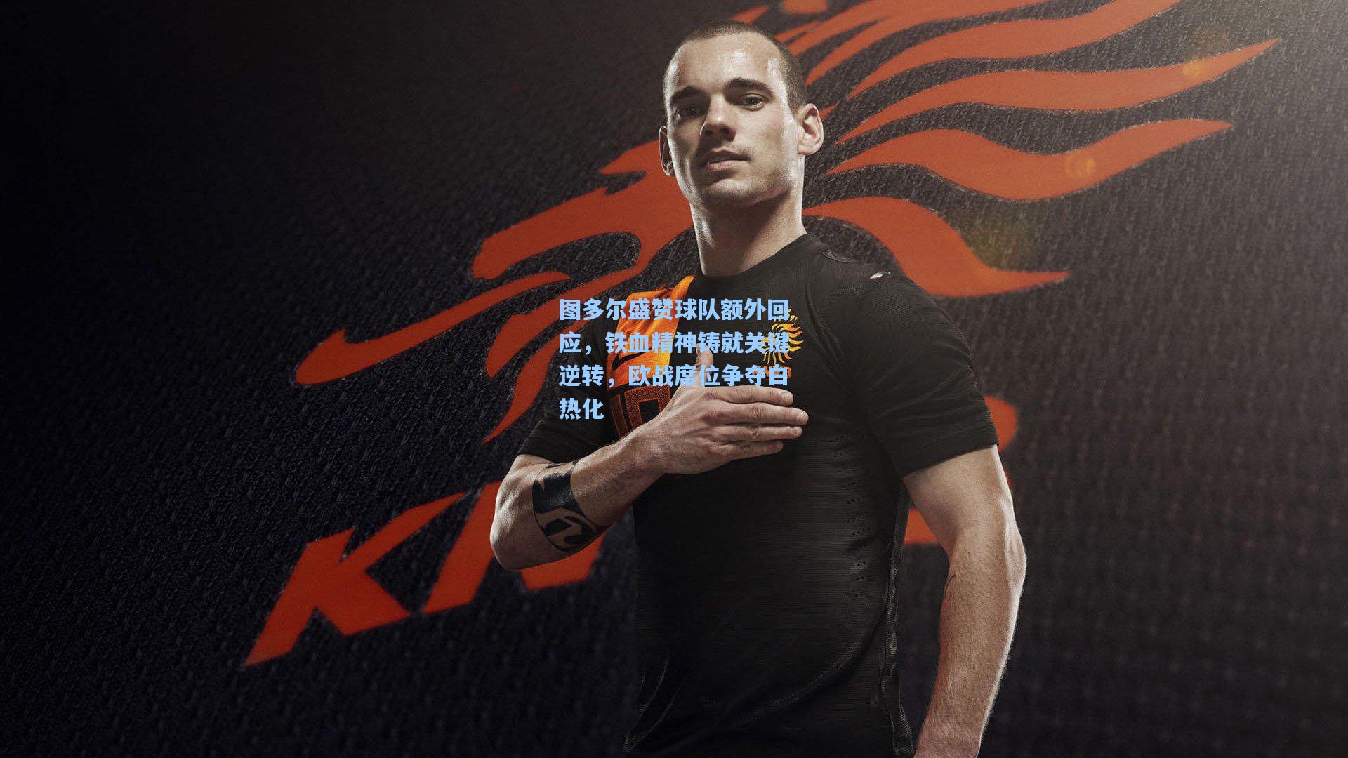图多尔盛赞球队额外回应，铁血精神铸就关键逆转，欧战席位争夺白热化