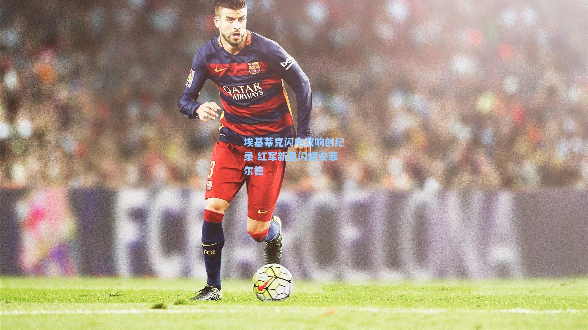 埃基蒂克闪电双响创纪录 红军新星闪耀安菲尔德